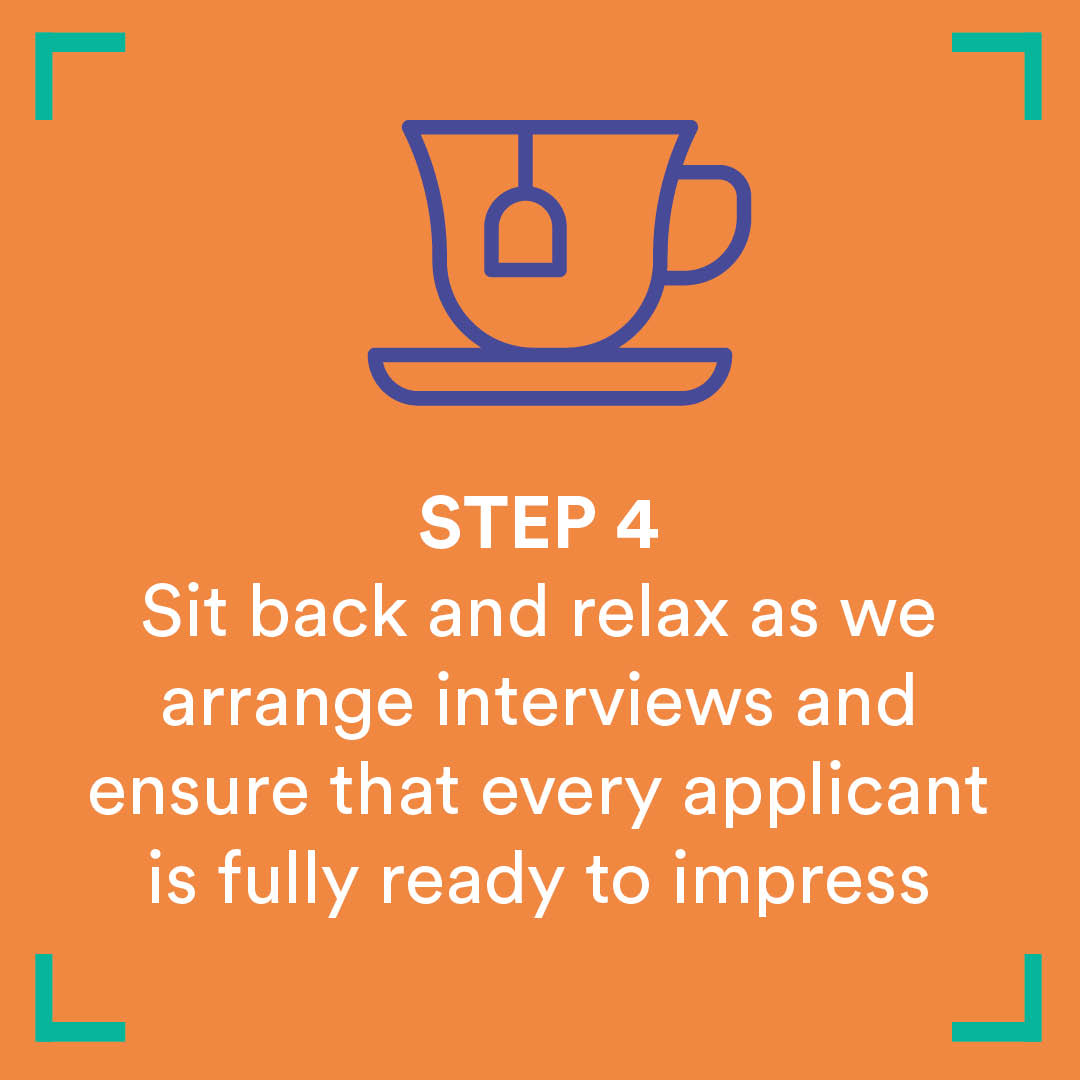 Step 4 - Sit back and relax as we arrange interviews and ensure that every applicant is fully ready to impress